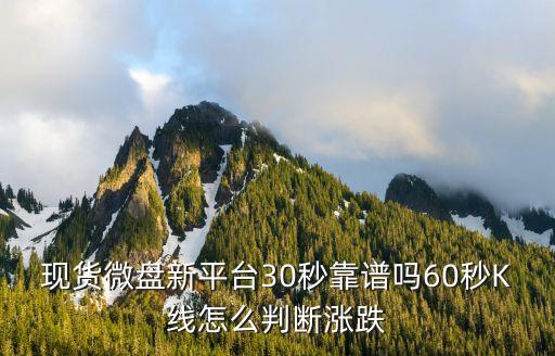 现货微盘新平台30秒靠谱吗60秒K线怎么判断涨跌