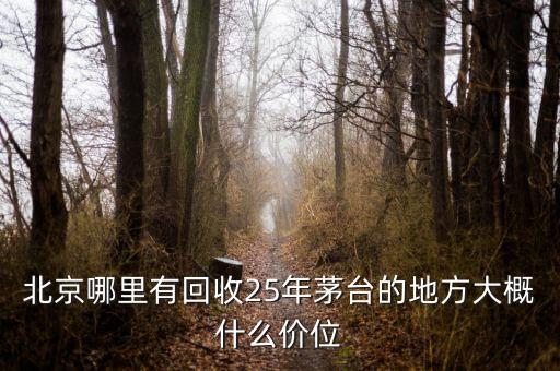 北京哪里有回收25年茅台的地方大概什么价位