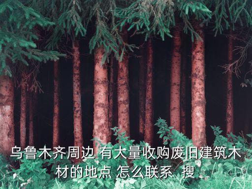 附近木材回收站，上海青浦徐泾附近哪里有回收旧木材的