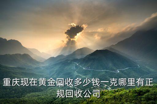 重庆现在黄金回收多少钱一克哪里有正规回收公司