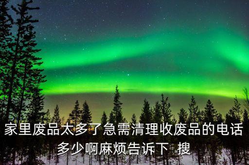 家里废品太多了急需清理收废品的电话多少啊麻烦告诉下  搜