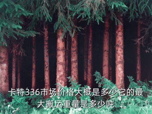卡特336市场价格大概是多少它的最大搬运重量是多少吨