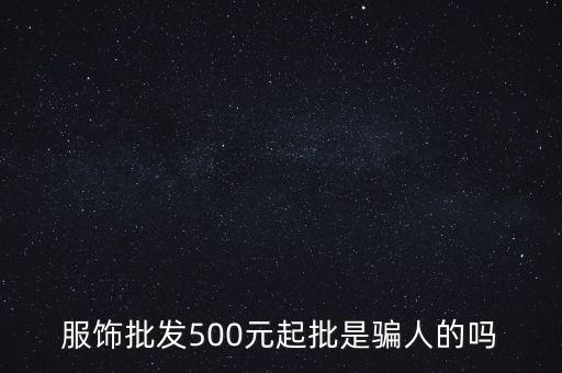 服饰批发500元起批是骗人的吗