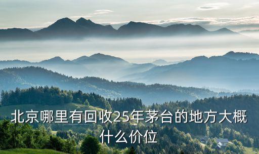 北京哪里有回收25年茅台的地方大概什么价位