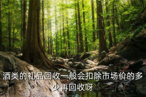 酒类的礼品回收一般会扣除市场价的多少再回收呀