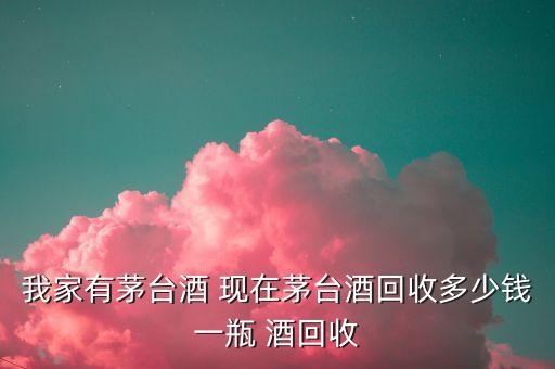 我家有茅台酒 现在茅台酒回收多少钱一瓶 酒回收