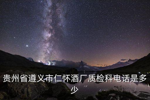 茅台镇酒厂联系电话，贵州省遵义市仁怀酒厂质检科电话是多少