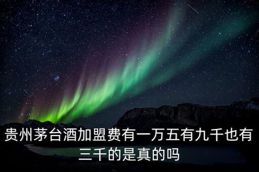 贵州茅台酒加盟费有一万五有九千也有三千的是真的吗