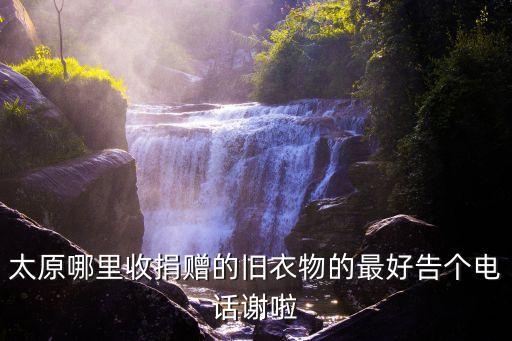 太原旧衣回收上门，太原哪里收捐赠的旧衣物的最好告个电话谢啦