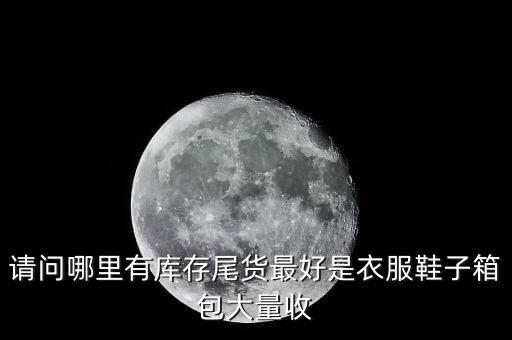 请问哪里有库存尾货最好是衣服鞋子箱包大量收
