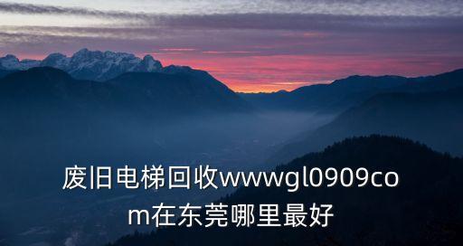 废旧电梯回收wwwgl0909com在东莞哪里最好