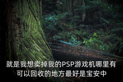 就是我想卖掉我的PSP游戏机哪里有可以回收的地方最好是宝安中