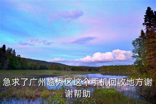 急求了广州越秀区这个手机回收地方谢谢帮助
