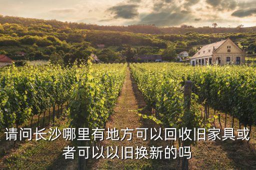 请问长沙哪里有地方可以回收旧家具或者可以以旧换新的吗