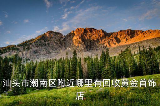附近回收黄金的店在哪里，哪些地方回收黄金