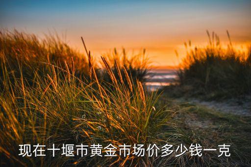 十堰黄金价格今天多少一克，十堰现在的黄金价格是多少钱