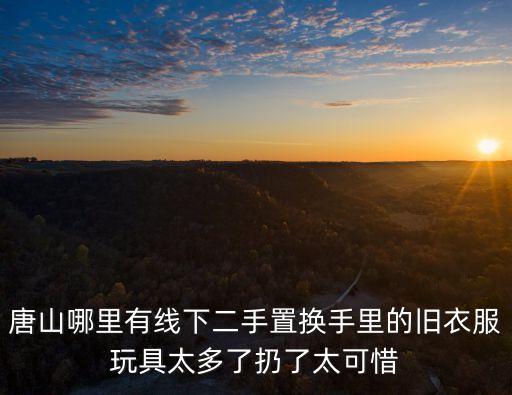 唐山旧衣物上门回收，唐山哪里有线下二手置换手里的旧衣服玩具太多了扔了太可惜