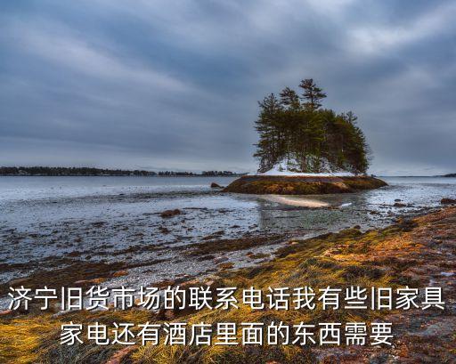 济宁旧货市场的联系电话我有些旧家具家电还有酒店里面的东西需要