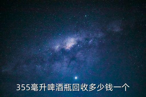 355毫升啤酒瓶回收多少钱一个
