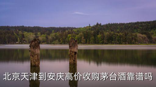 北京天津到安庆高价收购茅台酒靠谱吗