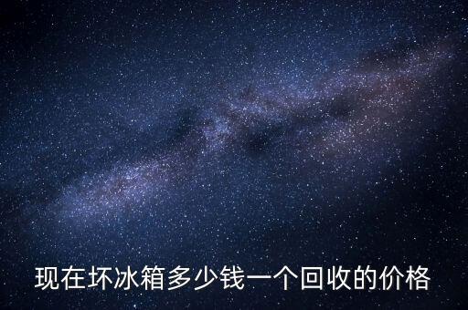 现在坏冰箱多少钱一个回收的价格
