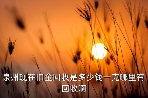 泉州现在旧金回收是多少钱一克哪里有回收啊