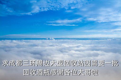 求成都三环周边大型回收站因需要一批回收酒瓶感谢各位大哥啦