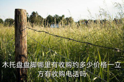 木托盘盘脚哪里有收购约多少价格一立方有收购电话吗
