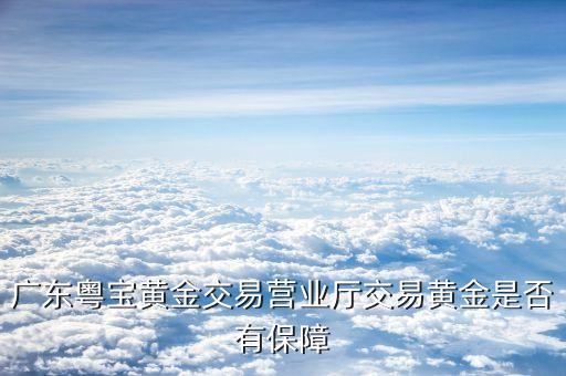 粤宝黄金回收，广东粤宝黄金交易营业厅交易黄金是否有保障
