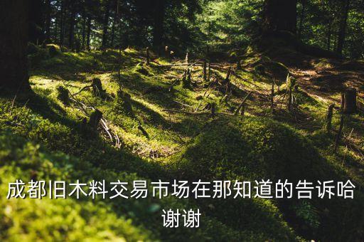 成都废木料收购站，成都哪里有收柴火的吗废木料