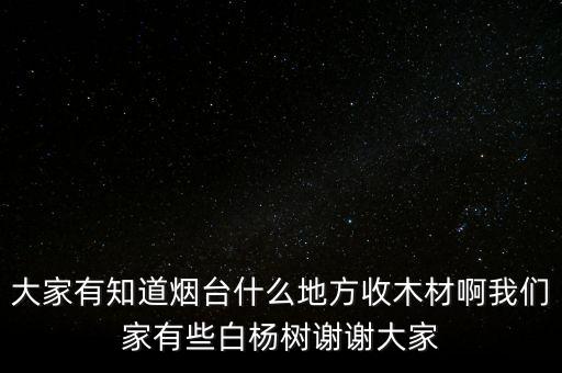 大家有知道烟台什么地方收木材啊我们家有些白杨树谢谢大家