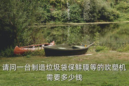 请问一台制造垃圾袋保鲜膜等的吹塑机需要多少钱