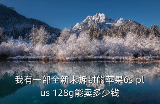 我有一部全新未拆封的苹果6s plus 128g能卖多少钱