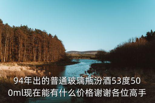 94年出的普通玻璃瓶汾酒53度500ml现在能有什么价格谢谢各位高手