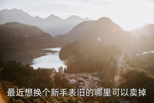 最近想换个新手表旧的哪里可以卖掉