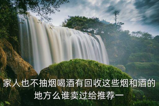 家人也不抽烟喝酒有回收这些烟和酒的地方么谁卖过给推荐一