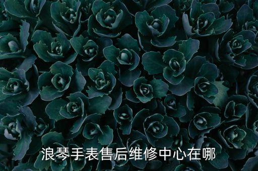 浪琴手表售后维修中心在哪
