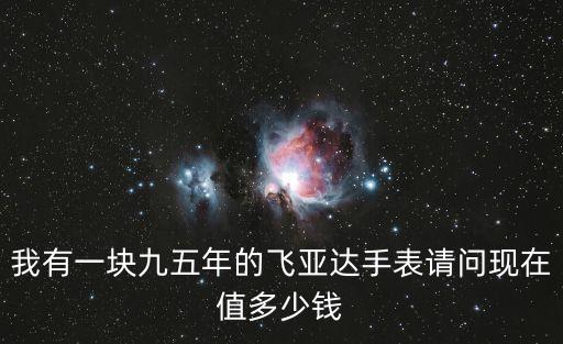 我有一块九五年的飞亚达手表请问现在值多少钱