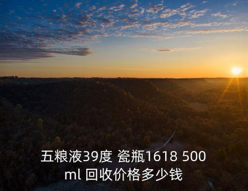 五粮液39度 瓷瓶1618 500ml 回收价格多少钱