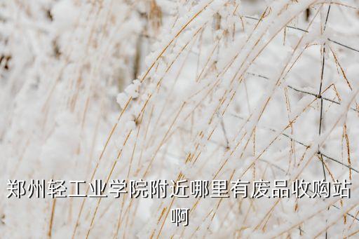 郑州轻工业学院附近哪里有废品收购站啊
