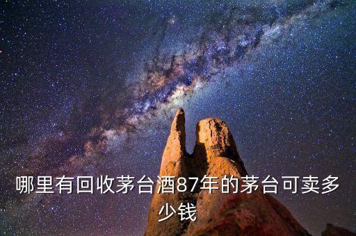 哪里有回收茅台酒87年的茅台可卖多少钱
