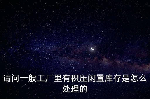请问一般工厂里有积压闲置库存是怎么处理的