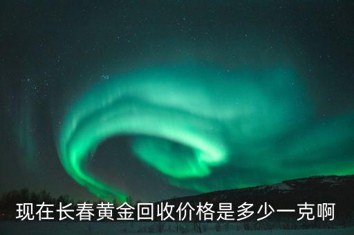 现在长春黄金回收价格是多少一克啊