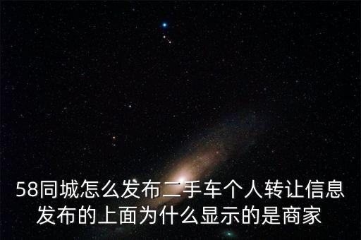 58同城怎么发布二手车个人转让信息发布的上面为什么显示的是商家