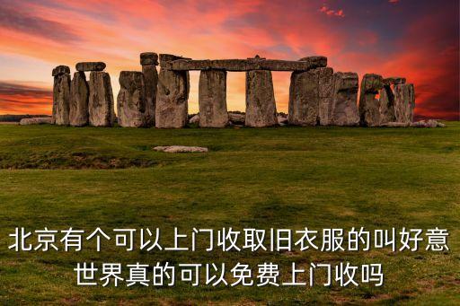 北京有个可以上门收取旧衣服的叫好意世界真的可以免费上门收吗