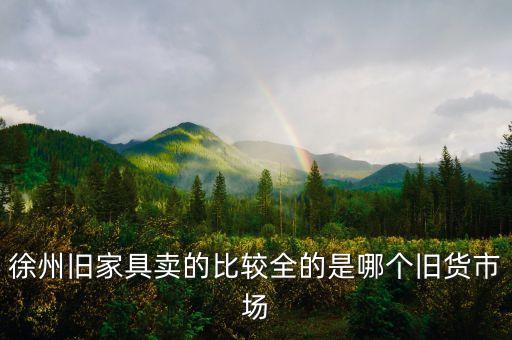 徐州旧货市场 二手家具在哪里，徐州旧家具卖的比较全的是哪个旧货市场