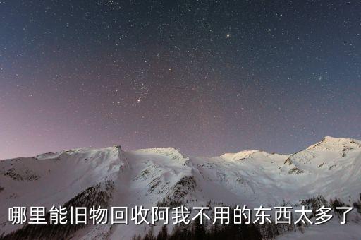 哪里能旧物回收阿我不用的东西太多了
