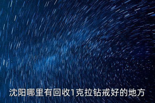 沈阳哪里有回收1克拉钻戒好的地方