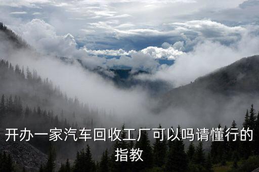 开办一家汽车回收工厂可以吗请懂行的指教