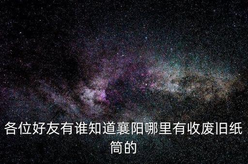 各位好友有谁知道襄阳哪里有收废旧纸筒的